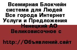 Всемирная Блокчейн-система для Людей! - Все города Интернет » Услуги и Предложения   . Ненецкий АО,Великовисочное с.